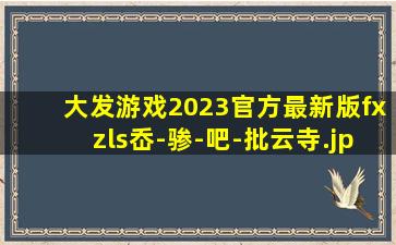 大发游戏2023官方最新版fxzls岙-骖-吧-批云寺