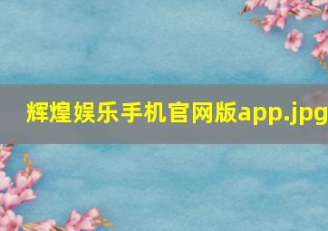 辉煌娱乐手机官网版app
