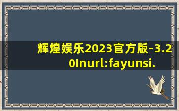 辉煌娱乐2023官方版-3.20Inurl:fayunsi
