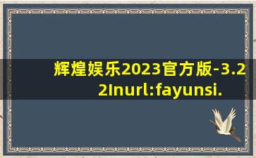 辉煌娱乐2023官方版-3.22Inurl:fayunsi