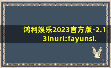 鸿利娱乐2023官方版-2.13Inurl:fayunsi