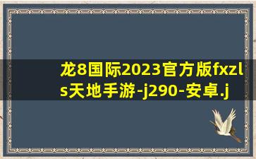 龙8国际2023官方版fxzls天地手游-j290-安卓